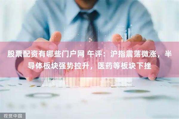 股票配资有哪些门户网 午评：沪指震荡微涨，半导体板块强势拉升，医药等板块下挫