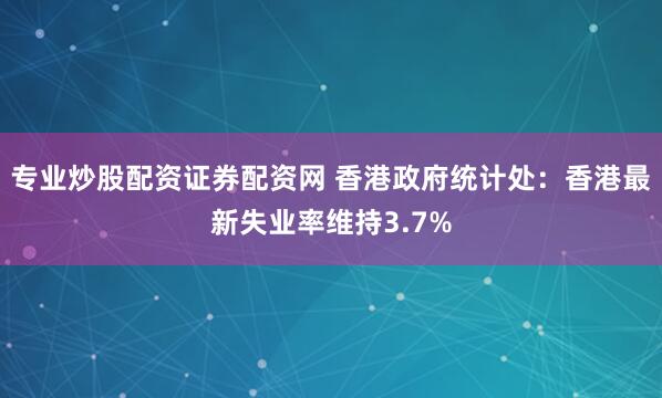 专业炒股配资证券配资网 香港政府统计处：香港最新失业率维持3.7%