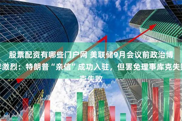 股票配资有哪些门户网 美联储9月会议前政治博弈激烈：特朗普“亲信”成功入驻，但罢免理事库克失败
