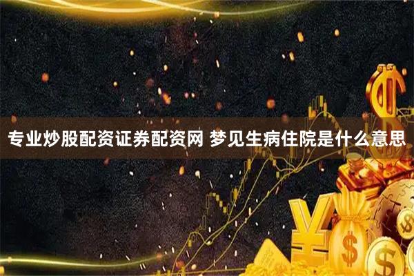 专业炒股配资证券配资网 梦见生病住院是什么意思