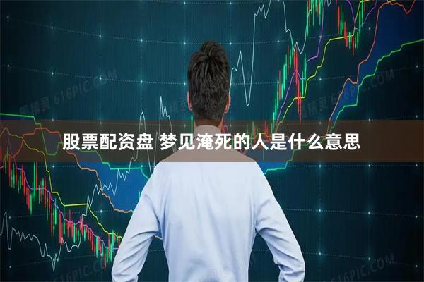 股票配资盘 梦见淹死的人是什么意思
