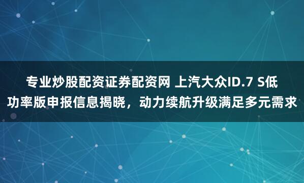 专业炒股配资证券配资网 上汽大众ID.7 S低功率版申报信息揭晓，动力续航升级满足多元需求
