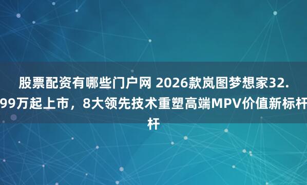 股票配资有哪些门户网 2026款岚图梦想家32.99万起上市，8大领先技术重塑高端MPV价值新标杆