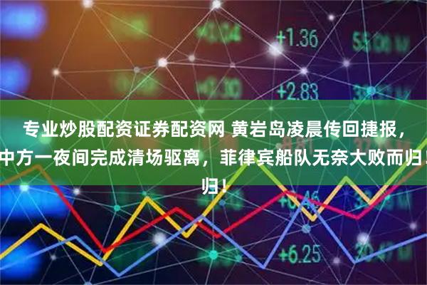 专业炒股配资证券配资网 黄岩岛凌晨传回捷报，中方一夜间完成清场驱离，菲律宾船队无奈大败而归！