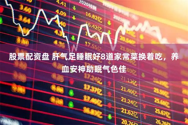 股票配资盘 肝气足睡眠好8道家常菜换着吃，养血安神助眠气色佳