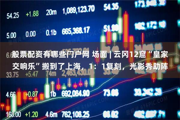 股票配资有哪些门户网 场面 | 云冈12窟“皇家交响乐”搬到了上海，1：1复刻，光影秀助阵