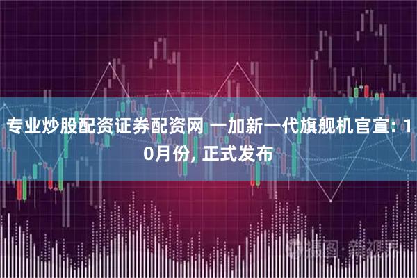 专业炒股配资证券配资网 一加新一代旗舰机官宣: 10月份, 正式发布