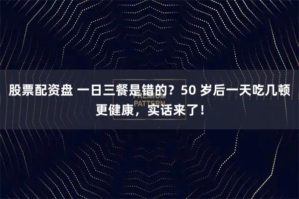 股票配资盘 一日三餐是错的？50 岁后一天吃几顿更健康，实话来了！