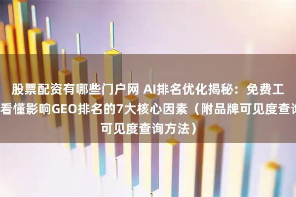 股票配资有哪些门户网 AI排名优化揭秘：免费工具带你看懂影响GEO排名的7大核心因素（附品牌可见度查询方法）