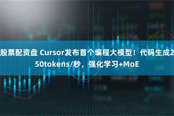 股票配资盘 Cursor发布首个编程大模型！代码生成250tokens/秒，强化学习+MoE