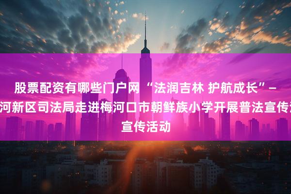 股票配资有哪些门户网 “法润吉林 护航成长”——梅河新区司法局走进梅河口市朝鲜族小学开展普法宣传活动