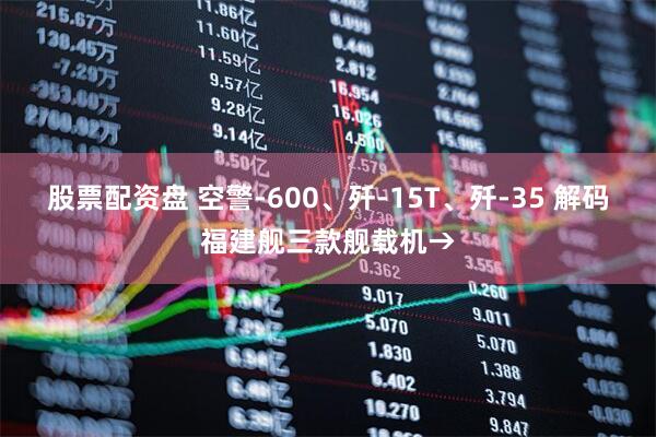 股票配资盘 空警-600、歼-15T、歼-35 解码福建舰三款舰载机→