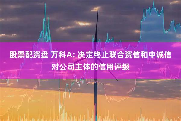 股票配资盘 万科A: 决定终止联合资信和中诚信对公司主体的信用评级