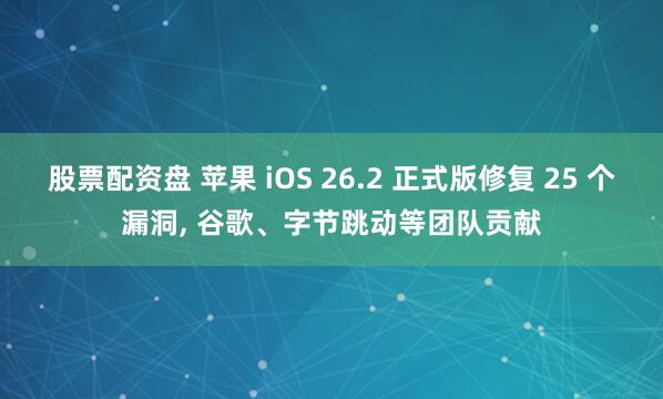 股票配资盘 苹果 iOS 26.2 正式版修复 25 个漏洞, 谷歌、字节跳动等团队贡献